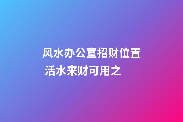 风水办公室招财位置 活水来财可用之